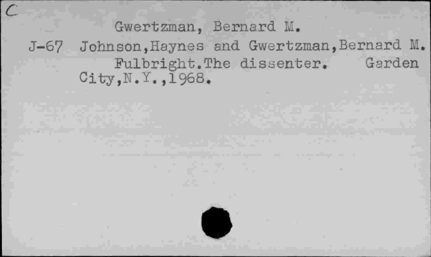 ﻿Gwertzman, Bernard M.
J-67 Johnson,Haynes and Gwertzman,Bernard M.
Fulbright.The dissenter.	Garden
City,N.Y.,1968.